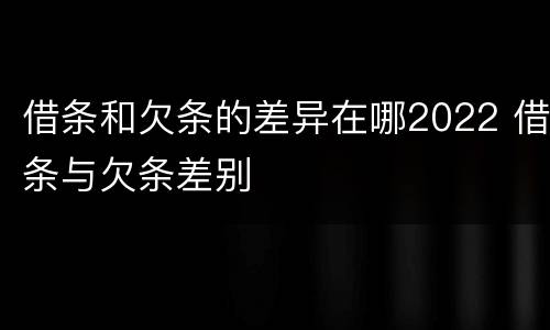 借条和欠条的差异在哪2022 借条与欠条差别