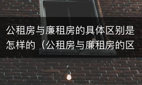 公租房与廉租房的具体区别是怎样的（公租房与廉租房的区别都在此,别再搞错了!）