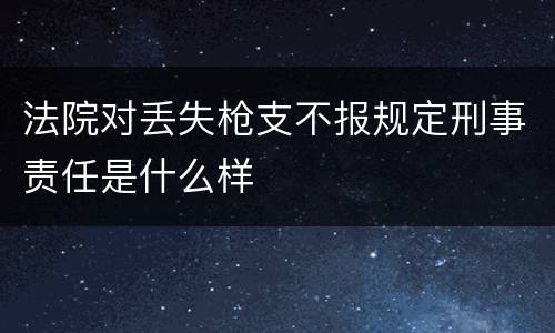 法院对丢失枪支不报规定刑事责任是什么样