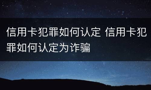 信用卡犯罪如何认定 信用卡犯罪如何认定为诈骗