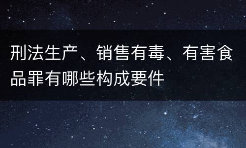 刑法生产、销售有毒、有害食品罪有哪些构成要件
