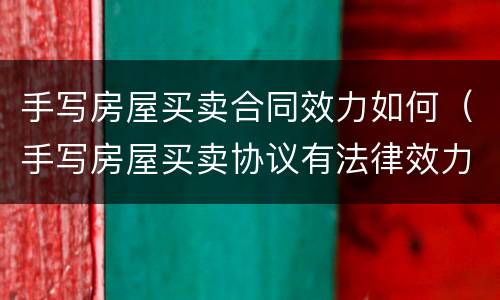 手写房屋买卖合同效力如何（手写房屋买卖协议有法律效力吗）