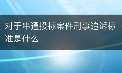 对于串通投标案件刑事追诉标准是什么