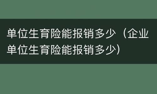 单位生育险能报销多少（企业单位生育险能报销多少）