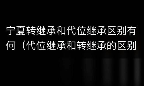 宁夏转继承和代位继承区别有何（代位继承和转继承的区别和联系）