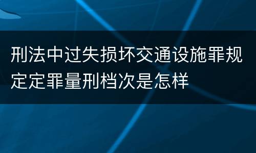 刑法中过失损坏交通设施罪规定定罪量刑档次是怎样