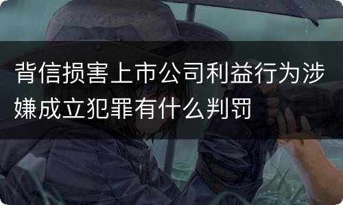 背信损害上市公司利益行为涉嫌成立犯罪有什么判罚