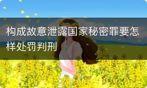构成故意泄露国家秘密罪要怎样处罚判刑