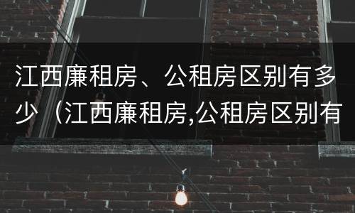 江西廉租房、公租房区别有多少（江西廉租房,公租房区别有多少个）