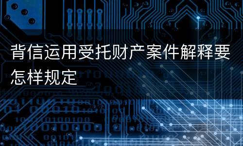 背信运用受托财产案件解释要怎样规定