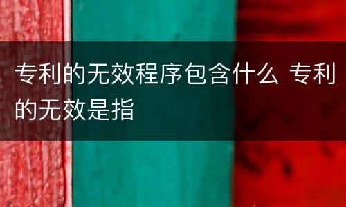 专利的无效程序包含什么 专利的无效是指