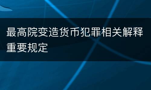 最高院变造货币犯罪相关解释重要规定