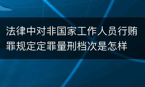 法律中对非国家工作人员行贿罪规定定罪量刑档次是怎样