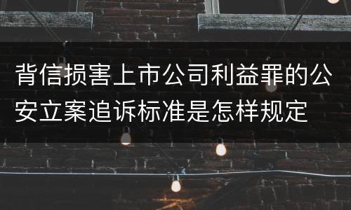 背信损害上市公司利益罪的公安立案追诉标准是怎样规定