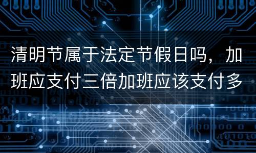 清明节属于法定节假日吗，加班应支付三倍加班应该支付多少工资