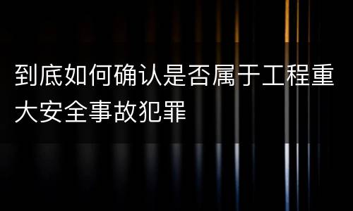到底如何确认是否属于工程重大安全事故犯罪