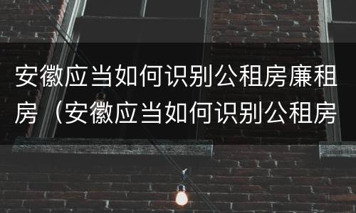 安徽应当如何识别公租房廉租房（安徽应当如何识别公租房廉租房信息）