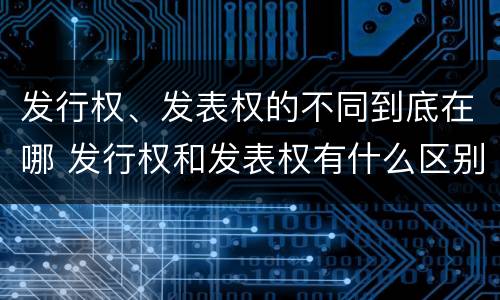 发行权、发表权的不同到底在哪 发行权和发表权有什么区别