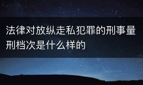 法律对放纵走私犯罪的刑事量刑档次是什么样的