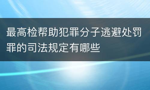 最高检帮助犯罪分子逃避处罚罪的司法规定有哪些