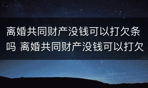 离婚共同财产没钱可以打欠条吗 离婚共同财产没钱可以打欠条吗