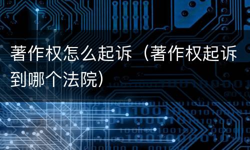 著作权怎么起诉（著作权起诉到哪个法院）