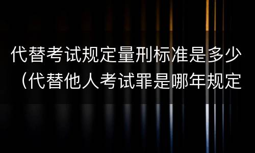 代替考试规定量刑标准是多少（代替他人考试罪是哪年规定）