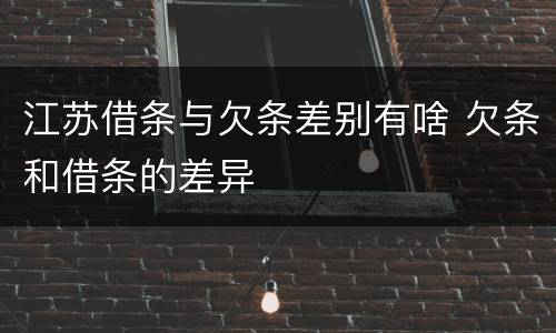 江苏借条与欠条差别有啥 欠条和借条的差异