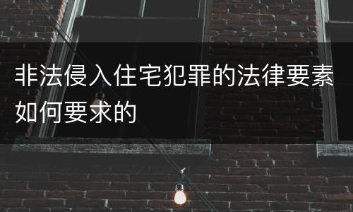 非法侵入住宅犯罪的法律要素如何要求的