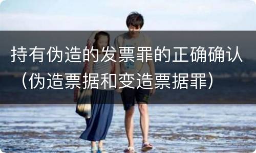 持有伪造的发票罪的正确确认（伪造票据和变造票据罪）