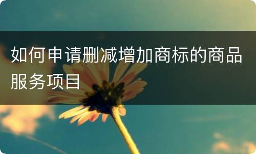 如何申请删减增加商标的商品服务项目