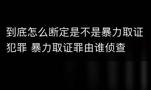 到底怎么断定是不是暴力取证犯罪 暴力取证罪由谁侦查