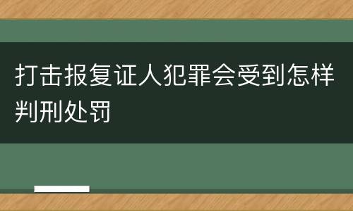 打击报复证人犯罪会受到怎样判刑处罚