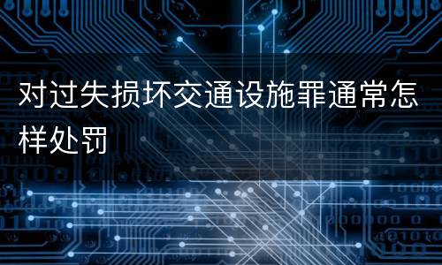 对过失损坏交通设施罪通常怎样处罚