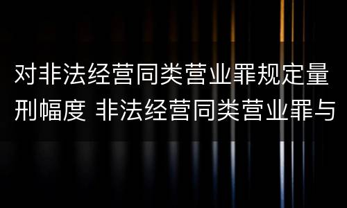 对非法经营同类营业罪规定量刑幅度 非法经营同类营业罪与非法经营罪