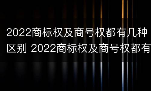 2022商标权及商号权都有几种区别 2022商标权及商号权都有几种区别呢