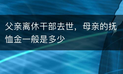 父亲离休干部去世，母亲的抚恤金一般是多少