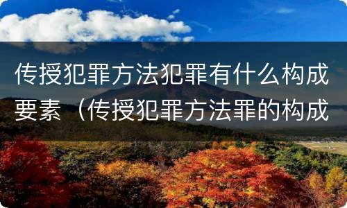 传授犯罪方法犯罪有什么构成要素（传授犯罪方法罪的构成要件）