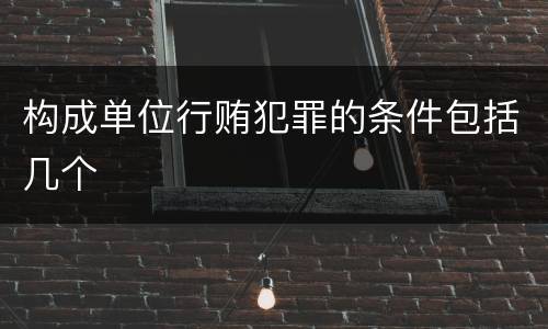 构成单位行贿犯罪的条件包括几个
