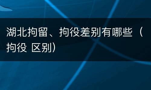 湖北拘留、拘役差别有哪些（拘役 区别）