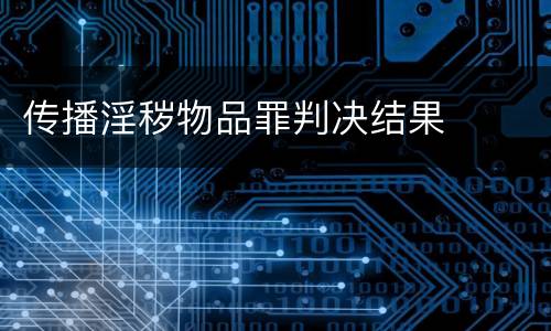 传播淫秽物品罪判决结果
