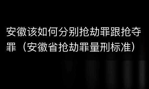 安徽该如何分别抢劫罪跟抢夺罪（安徽省抢劫罪量刑标准）