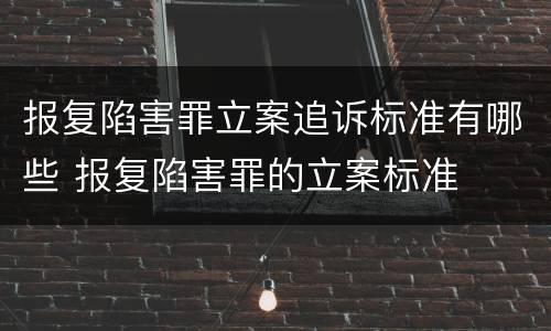 报复陷害罪立案追诉标准有哪些 报复陷害罪的立案标准
