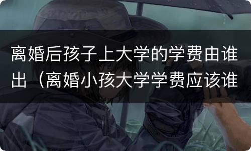 离婚后孩子上大学的学费由谁出（离婚小孩大学学费应该谁出）