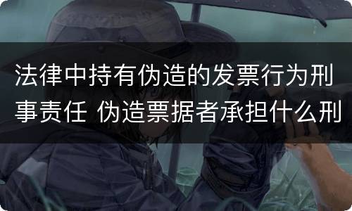 法律中持有伪造的发票行为刑事责任 伪造票据者承担什么刑事责任
