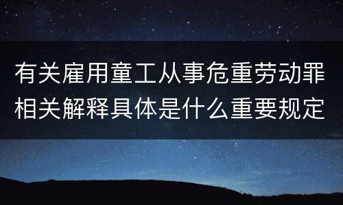 有关雇用童工从事危重劳动罪相关解释具体是什么重要规定