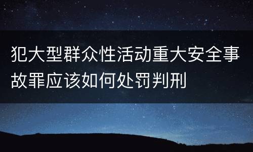 犯大型群众性活动重大安全事故罪应该如何处罚判刑