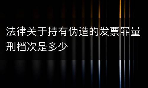 法律关于持有伪造的发票罪量刑档次是多少