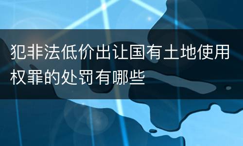 犯非法低价出让国有土地使用权罪的处罚有哪些