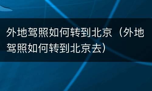 外地驾照如何转到北京（外地驾照如何转到北京去）